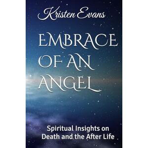 Evans, Kristen EMBRACE OF AN ANGEL: Spiritual Insights on Death and the After Life Evans, Kristen EMBRACE OF AN ANGEL: Spiritual Insights on Death and the After Life
