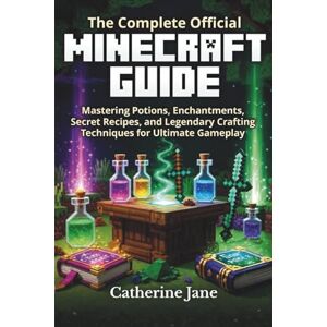 Jane, Catherine The Complete Official Minecraft Guide: Mastering Potions, Enchantments, Secret Recipes, and Legendary Crafting Techniques for Ultimate Gameplay Jane, Catherine The Complete Official Minecraft Guide: Mastering Potions, Enchantments, Secret Recipes, and Legendary Crafting Techniques for Ultimate Gameplay