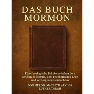Herod, Don Das Buch Mormon: Eine theologische Brücke zwischen dem antiken Judentum, dem prophetischen Erbe und verborgenen Geschichten Herod, Don Das Buch Mormon: Eine theologische Brücke zwischen dem antiken Judentum, dem prophetischen Erbe und verborgenen Geschichten