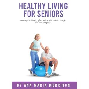 Morrison, Ana Maria Healthy Living for Seniors: A complete 28-day plan to live with more energy, joy, and purpose. Morrison, Ana Maria Healthy Living for Seniors: A complete 28-day plan to live with more energy, joy, and purpose.