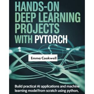Cookwell, Emma Hands-On Deep Learning Projects with PyTorch: Build Practical AI Applications and Machine Learning Models from Scratch Using Python Cookwell, Emma Hands-On Deep Learning Projects with PyTorch: Build Practical AI Applications and Machine Learning Models from Scratch Using Python