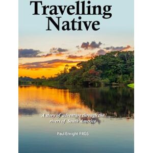 Enright FRGS, Mr. Paul Travelling Native: A story of adventure through the rivers of South America Enright FRGS, Mr. Paul Travelling Native: A story of adventure through the rivers of South America