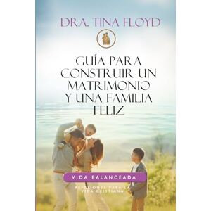 Floyd, Dra Tina GUÍA PARA CONSTRUIR UN MATRIMONIO Y UNA FAMILIA FELIZ: REFLEXIONES PARA LA VIDA CRISTIANA: 2 (VIDA BALANCEADA) Floyd, Dra Tina GUÍA PARA CONSTRUIR UN MATRIMONIO Y UNA FAMILIA FELIZ: REFLEXIONES PARA LA VIDA CRISTIANA: 2 (VIDA BALANCEADA)