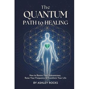 Rocks, Ashley The Quantum Path to Healing: How to Rewire Your Subconscious, Raise Your Frequency & Transform Your Life Rocks, Ashley The Quantum Path to Healing: How to Rewire Your Subconscious, Raise Your Frequency & Transform Your Life