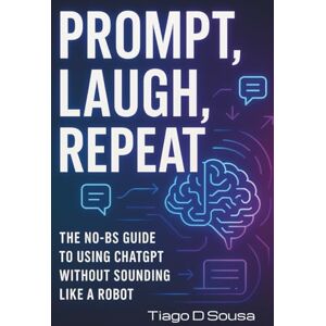 Dias de Sousa, Tiago Prompt, Laugh, Repeat: The No-BS Guide to Using ChatGPT Without Sounding Like a Robot Dias de Sousa, Tiago Prompt, Laugh, Repeat: The No-BS Guide to Using ChatGPT Without Sounding Like a Robot