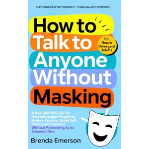 Emerson, Brenda How to Talk to Anyone Without Masking: A Real-World Guide for Neurodivergent People to Reduce Anxiety, Quiet Self-Doubt, and Connect—Without Pretending to be Someone Else. Emerson, Brenda How to Talk to Anyone Without Masking: A Real-World Guide for Neurodivergent People to Reduce Anxiety, Quiet Self-Doubt, and Connect—Without Pretending to be Someone Else.