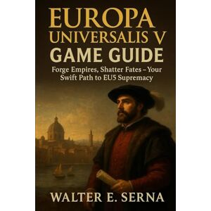 Serna, Walter E EUROPA UNIVERSALIS V GAME GUIDE: Forge Empires, Shatter Fates- Your Swift Path to EU5 Supremacy Serna, Walter E EUROPA UNIVERSALIS V GAME GUIDE: Forge Empires, Shatter Fates- Your Swift Path to EU5 Supremacy