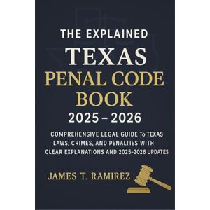 James T. Ramirez The Explained Texas Penal Code Book 2025 2026: Comprehensive Legal Guide to Texas Laws, Crimes, and Penalties with Clear Explanations and 2025–2026 Updates James T. Ramirez The Explained Texas Penal Code Book 2025 2026: Comprehensive Legal Guide to Texas Laws, Crimes, and Penalties with Clear Explanations and 2025–2026 Updates