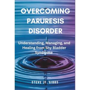 Gibbs, Steve Jf. Overcoming Paruresis Disorder: Understanding, Managing, and Healing from Shy Bladder Syndrome Gibbs, Steve Jf. Overcoming Paruresis Disorder: Understanding, Managing, and Healing from Shy Bladder Syndrome