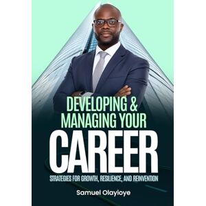 Olayioye, Samuel Developing and Managing Your Career: Strategies for Growth Resilience and Reinvention Olayioye, Samuel Developing and Managing Your Career: Strategies for Growth Resilience and Reinvention