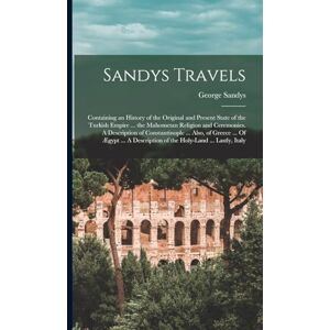 Sandys, George Sandys Travels: Containing an History of the Original and Present State of the Turkish Empire ... the Mahometan Religion and Ceremonies. A Description ... of the Holy-Land ... Lastly, Italy Sandys, George Sandys Travels: Containing an History of the Original and Present State of the Turkish Empire ... the Mahometan Religion and Ceremonies. A Description ... of the Holy-Land ... Lastly, Italy