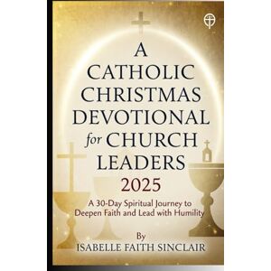 Sinclair, Isabelle Faith A Catholic Christmas Devotional for Church Leaders 2025: A 30-Day Spiritual Journey to Deepen Faith and Lead with Humility Sinclair, Isabelle Faith A Catholic Christmas Devotional for Church Leaders 2025: A 30-Day Spiritual Journey to Deepen Faith and Lead with Humility