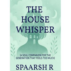 R, SPAARSH THE HOUSE WHISPER: A SOUL COMPANION FOR THE GENERATION THAT FEELS TOO MUCH R, SPAARSH THE HOUSE WHISPER: A SOUL COMPANION FOR THE GENERATION THAT FEELS TOO MUCH