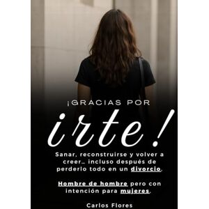 Flores, Carlos Gracias por Irte: Sanar, reconstruirse y volver a creer… incluso después de perderlo todo en un divorcio.Hombre de hombre pero con intención para mujeres. Flores, Carlos Gracias por Irte: Sanar, reconstruirse y volver a creer… incluso después de perderlo todo en un divorcio.Hombre de hombre pero con intención para mujeres.