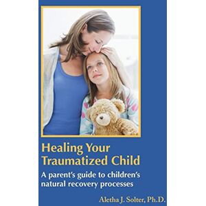 Solter, Aletha Jauch Healing Your Traumatized Child: A Parent's Guide to Children's Natural Recovery Processes Solter, Aletha Jauch Healing Your Traumatized Child: A Parent's Guide to Children's Natural Recovery Processes