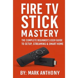 Anthony, Mark Fire TV Stick Mastery: The Complete Beginner’s User Guide to Setup, Streaming & Smart Home Control Anthony, Mark Fire TV Stick Mastery: The Complete Beginner’s User Guide to Setup, Streaming & Smart Home Control