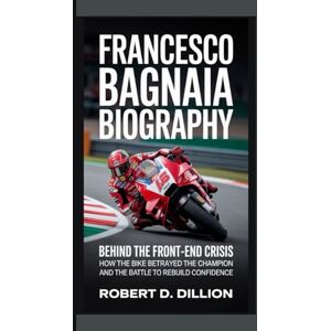 D. Dillion, Robert FRANCESCO BAGNAIA BIOGRAPHY: Behind The Front-End Crisis How The Bike Betrayed The Champion And The Battle To Rebuild Confidence D. Dillion, Robert FRANCESCO BAGNAIA BIOGRAPHY: Behind The Front-End Crisis How The Bike Betrayed The Champion And The Battle To Rebuild Confidence