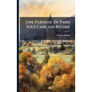 Joseph, Grente Une Paroisse De Paris Sous L'ancien RÃ(c)gime Joseph, Grente Une Paroisse De Paris Sous L'ancien RÃ(c)gime