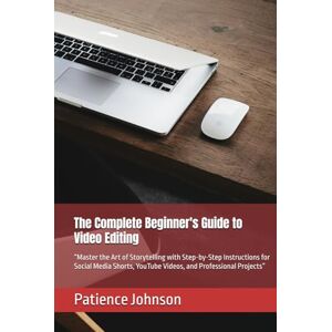 Johnson, Patience The Complete Beginner's Guide to Video Editing: “Master the Art of Storytelling with Step-by-Step Instructions for Social Media Shorts, YouTube Videos, and Professional Projects” Johnson, Patience The Complete Beginner's Guide to Video Editing: “Master the Art of Storytelling with Step-by-Step Instructions for Social Media Shorts, YouTube Videos, and Professional Projects”