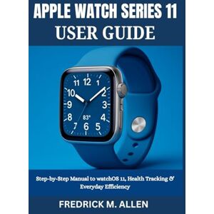 ALLEN, FREDRICK M. APPLE WATCH SERIES 11 USER GUIDE: Step-by-Step Manual to watchOS 11, Health Tracking & Everyday Efficiency ALLEN, FREDRICK M. APPLE WATCH SERIES 11 USER GUIDE: Step-by-Step Manual to watchOS 11, Health Tracking & Everyday Efficiency