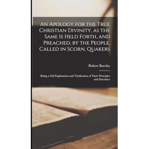 Barclay, Robert An Apology for the True Christian Divinity, as the Same is Held Forth, and Preached, by the People, Called in Scorn, Quakers: Being a Full Explanation and Vindication of Their Principles and Doctrines Barclay, Robert An Apology for the True Christian Divinity, as the Same is Held Forth, and Preached, by the People, Called in Scorn, Quakers: Being a Full Explanation and Vindication of Their Principles and Doctrines
