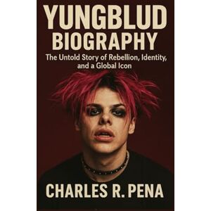 R. Pena, Charles YUNGBLUD BIOGRAPHY: The Untold Story of Rebellion, Identity, and a Global Icon R. Pena, Charles YUNGBLUD BIOGRAPHY: The Untold Story of Rebellion, Identity, and a Global Icon