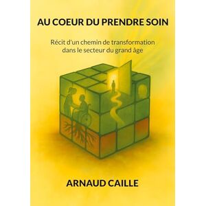 Caille, Arnaud Au Coeur Du Prendre Soin: Récit d'un chemin de transformation dans le secteur du grand âge Caille, Arnaud Au Coeur Du Prendre Soin: Récit d'un chemin de transformation dans le secteur du grand âge