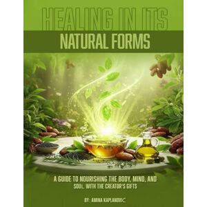 Kaplanović, Amina Healing In Its Natural Forms: A Guide to Nourishing the Body, Mind, and Soul with the Creator's Gifts Kaplanović, Amina Healing In Its Natural Forms: A Guide to Nourishing the Body, Mind, and Soul with the Creator's Gifts