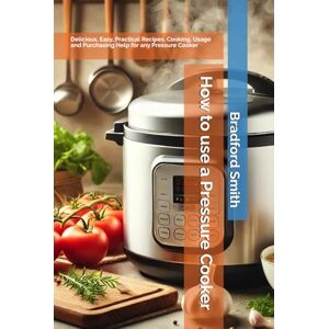 Smith, Bradford M How to use a Pressure Cooker: Delicious, Easy, Practical Recipes, Cooking, Usage and Purchasing Help for any Pressure Cooker (The Ultimate Home Cooking Series) Smith, Bradford M How to use a Pressure Cooker: Delicious, Easy, Practical Recipes, Cooking, Usage and Purchasing Help for any Pressure Cooker (The Ultimate Home Cooking Series)