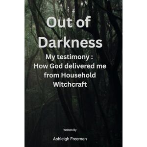 Freeman, Ashleigh Out of Darkness: My testimony How God delivered me from Household Witchcraft Freeman, Ashleigh Out of Darkness: My testimony How God delivered me from Household Witchcraft
