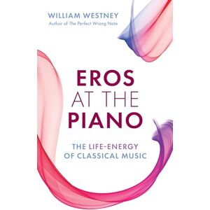 Westney, William Eros at the Piano: The Life-Energy of Classical Music Westney, William Eros at the Piano: The Life-Energy of Classical Music