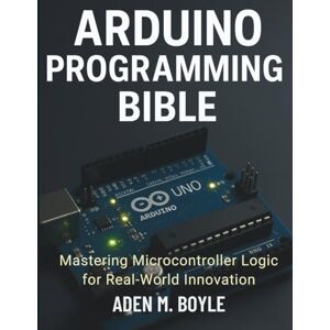 Boyle, Aden M. Arduino Programming Bible: Mastering Microcontroller Logic for Real-World Innovation (The Tech Essential Programming Guide) Boyle, Aden M. Arduino Programming Bible: Mastering Microcontroller Logic for Real-World Innovation (The Tech Essential Programming Guide)