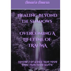 Asuras, Amaris Healing Beyond the Shadows vol 2: How I overcame a life of trauma and you can too (Heal Your Life and Plan Your Death) Asuras, Amaris Healing Beyond the Shadows vol 2: How I overcame a life of trauma and you can too (Heal Your Life and Plan Your Death)