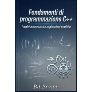 Bryson, Bit Fondamenti di programmazione C++: Tecniche essenziali e applicazioni pratiche Bryson, Bit Fondamenti di programmazione C++: Tecniche essenziali e applicazioni pratiche