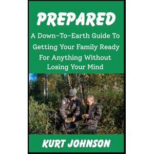 Johnson, Kurt Prepared: A Down-To-Earth Guide To Getting Your Family Ready For Anything Without Losing Your Mind (or Your Humor) (Kurt Johnson's Simple Prepping) Johnson, Kurt Prepared: A Down-To-Earth Guide To Getting Your Family Ready For Anything Without Losing Your Mind (or Your Humor) (Kurt Johnson's Simple Prepping)