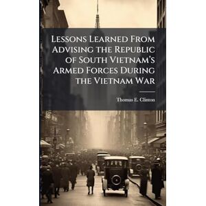Clinton, Thomas E Lessons Learned From Advising the Republic of South Vietnamâ (TM)s Armed Forces During the Vietnam War Clinton, Thomas E Lessons Learned From Advising the Republic of South Vietnamâ (TM)s Armed Forces During the Vietnam War