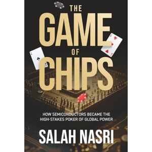Nasri, Salah Game of Chips: How Semiconductors Became the High-Stakes Poker of Global Power Nasri, Salah Game of Chips: How Semiconductors Became the High-Stakes Poker of Global Power