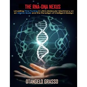 Grasso, Otangelo The RNA-DNA Nexus: Unveiling Fine-Tuning in Life's Molecular Machinery at the Atomic Scale and the Paradigm of Intelligent Design Grasso, Otangelo The RNA-DNA Nexus: Unveiling Fine-Tuning in Life's Molecular Machinery at the Atomic Scale and the Paradigm of Intelligent Design