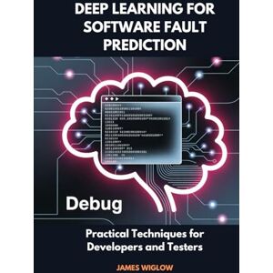 Wiglow, James Deep Learning for Software Fault Prediction: Practical Techniques for Developers and Testers Wiglow, James Deep Learning for Software Fault Prediction: Practical Techniques for Developers and Testers