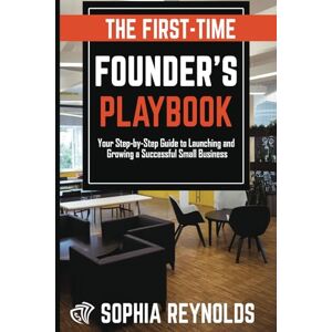 Reynolds, Sophia The First-Time Founder's Playbook: Your Step-by-Step Guide to Launching and Growing a Successful Small Business Reynolds, Sophia The First-Time Founder's Playbook: Your Step-by-Step Guide to Launching and Growing a Successful Small Business