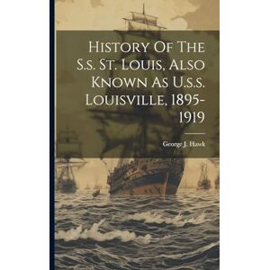 Hawk, George J History Of The S.s. St. Louis, Also Known As U.s.s. Louisville, 1895-1919 Hawk, George J History Of The S.s. St. Louis, Also Known As U.s.s. Louisville, 1895-1919