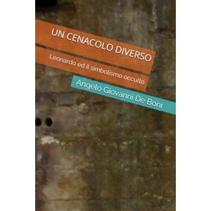 De Boni, Angelo Giovanni UN CENACOLO DIVERSO: Leonardo ed il simbolismo occulto De Boni, Angelo Giovanni UN CENACOLO DIVERSO: Leonardo ed il simbolismo occulto