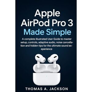 Jackson Apple AirPods Pro 3 Made Simple: A complete illustrated User Guide to master setup, controls, adaptive audio, noise cancellation and hidden tips for the ultimate sound experience Jackson Apple AirPods Pro 3 Made Simple: A complete illustrated User Guide to master setup, controls, adaptive audio, noise cancellation and hidden tips for the ultimate sound experience