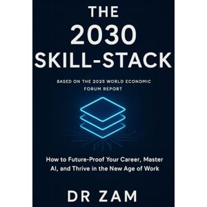 Zam, Dr The 2030 Skill-Stack: How to Future-Proof Your Career, Master AI, and Thrive in the New Age of Work Zam, Dr The 2030 Skill-Stack: How to Future-Proof Your Career, Master AI, and Thrive in the New Age of Work