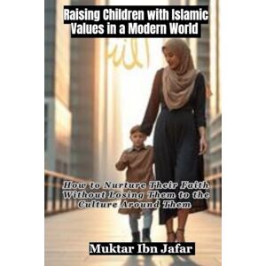 Ibn Jafar, Muktar Raising Children with Islamic Values in a Modern World: How to Nurture Their Faith Without Losing Them to the Culture Around Them ("Everyday Islam: Live It with Heart") Ibn Jafar, Muktar Raising Children with Islamic Values in a Modern World: How to Nurture Their Faith Without Losing Them to the Culture Around Them ("Everyday Islam: Live It with Heart")