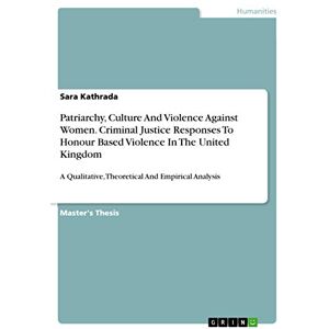 Kathrada, Sara Patriarchy, Culture And Violence Against Women. Criminal Justice Responses To Honour Based Violence In The United Kingdom: A Qualitative, Theoretical And Empirical Analysis Kathrada, Sara Patriarchy, Culture And Violence Against Women. Criminal Justice Responses To Honour Based Violence In The United Kingdom: A Qualitative, Theoretical And Empirical Analysis