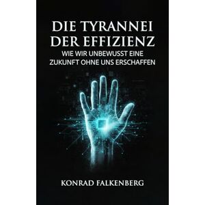 Falkenberg, Konrad Die Tyrannei der Effizienz: Wie wir unbewusst eine Zukunft ohne uns erschaffen Falkenberg, Konrad Die Tyrannei der Effizienz: Wie wir unbewusst eine Zukunft ohne uns erschaffen