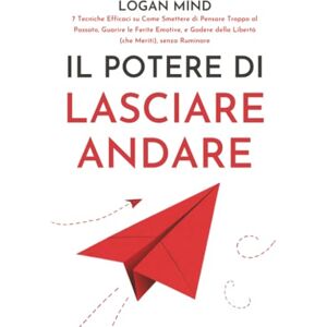 Mind, Logan Il Potere di Lasciare Andare: 7 Tecniche Efficaci su Come Smettere di Pensare Troppo al Passato, Guarire le Ferite Emotive, e Godere della Libertà ... senza Ruminare (Calma La Tua Mente ORA!) Mind, Logan Il Potere di Lasciare Andare: 7 Tecniche Efficaci su Come Smettere di Pensare Troppo al Passato, Guarire le Ferite Emotive, e Godere della Libertà ... senza Ruminare (Calma La Tua Mente ORA!)