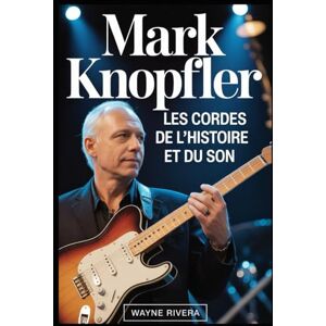 Rivera, Wayne Mark Knopfler: Les cordes de l'histoire et du son: La vie, la musique et l'héritage durable du chanteur de Dire Straits qui a redéfini le rock et au delà Rivera, Wayne Mark Knopfler: Les cordes de l'histoire et du son: La vie, la musique et l'héritage durable du chanteur de Dire Straits qui a redéfini le rock et au delà
