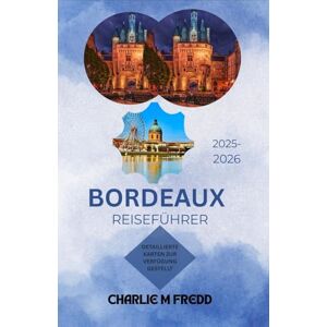 M Fredd, Charlie BORDEAUX REISEFÜHRER 2025–2026: Die ultimative Quelle für Strände, Weintouren, Wandern und kulinarische Genüsse M Fredd, Charlie BORDEAUX REISEFÜHRER 2025–2026: Die ultimative Quelle für Strände, Weintouren, Wandern und kulinarische Genüsse